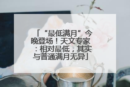 “最低满月”今晚登场！天文专家：相对最低，其实与普通满月无异