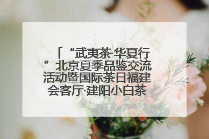 “武夷茶·华夏行”北京夏季品鉴交流活动暨国际茶日福建会客厅·建阳小白茶品牌推介会启幕！
