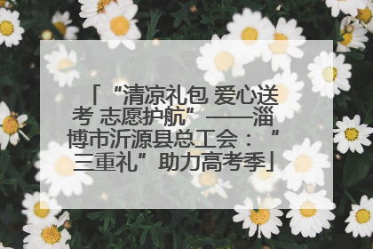 “清凉礼包 爱心送考 志愿护航”——淄博市沂源县总工会：“三重礼”助力高考季