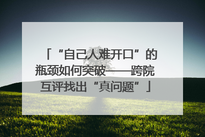 “自己人难开口”的瓶颈如何突破——跨院互评找出“真问题”