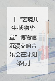 “艺境共生·博物华章”博物馆沉浸交响音乐会在沈阳举行