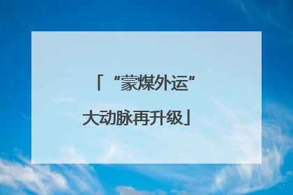 “蒙煤外运”大动脉再升级