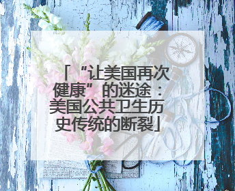 “让美国再次健康”的迷途：美国公共卫生历史传统的断裂