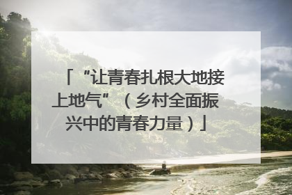 “让青春扎根大地接上地气”（乡村全面振兴中的青春力量）