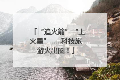 “追火箭”“上火星”……科技旅游火出圈！
