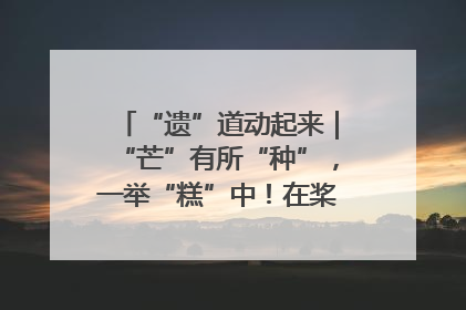“遗”道动起来｜“芒”有所“种”，一举“糕”中！在桨影拳风里，邂逅最“动”人的风景！（内含报名信息）