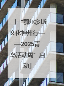 “鄂尔多斯文化神州行——2025青岛活动周”启动