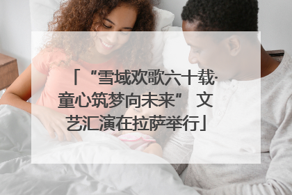 “雪域欢歌六十载·童心筑梦向未来” 文艺汇演在拉萨举行