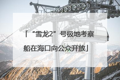 “雪龙2”号极地考察船在海口向公众开放
