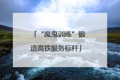 “魔鬼训练”锻造高铁服务标杆