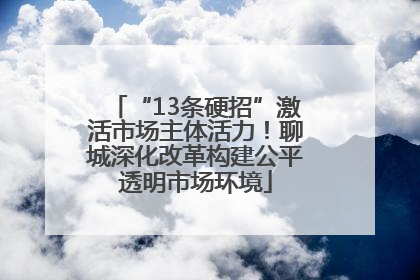 “13条硬招”激活市场主体活力！聊城深化改革构建公平透明市场环境