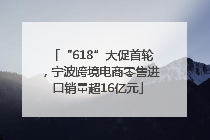 “618”大促首轮，宁波跨境电商零售进口销量超16亿元
