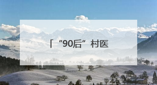 “90后”村医姚洋：扎根家乡十余载，把微创手术带到百姓身边