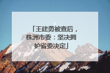 王建勇被查后，株洲市委：坚决拥护省委决定
