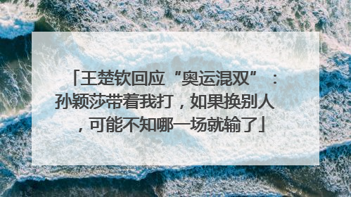 王楚钦回应“奥运混双”：孙颖莎带着我打，如果换别人，可能不知哪一场就输了