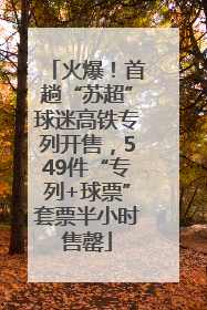 火爆！首趟“苏超”球迷高铁专列开售，549件“专列+球票”套票半小时售罄