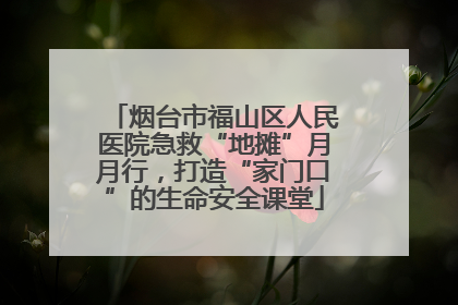 烟台市福山区人民医院急救“地摊”月月行，打造“家门口”的生命安全课堂