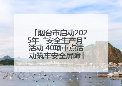 烟台市启动2025年“安全生产月”活动 40项重点活动筑牢安全屏障