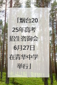 烟台2025年高考招生咨询会6月27日在青华中学举行