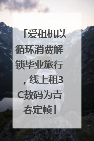 爱租机以循环消费解锁毕业旅行，线上租3C数码为青春定帧