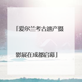 爱尔兰考古遗产摄影展在成都启幕