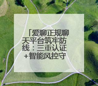 爱聊正规聊天平台筑牢防线：三重认证+智能风控守护1.8亿用户