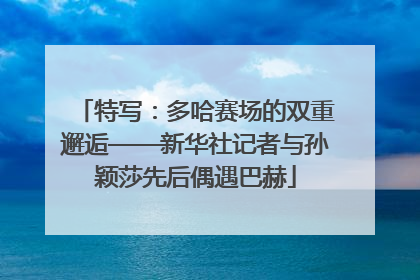 特写：多哈赛场的双重邂逅——新华社记者与孙颖莎先后偶遇巴赫