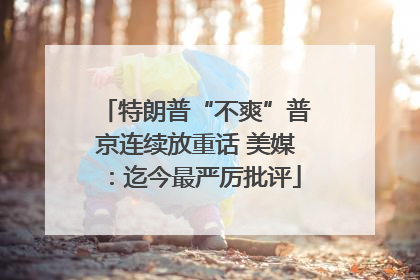 特朗普“不爽”普京连续放重话 美媒：迄今最严厉批评