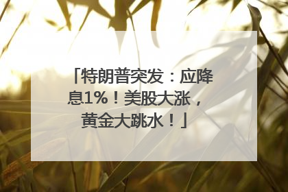 特朗普突发：应降息1%！美股大涨，黄金大跳水！