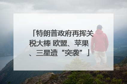 特朗普政府再挥关税大棒 欧盟、苹果、三星遭“突袭”