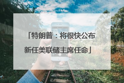 特朗普：将很快公布新任美联储主席任命