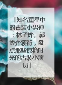 知名童星中的古装小男神：林子烨、郭博弈领衔，盘点那些惊艳时光的古装小演员