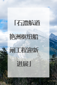 石澧航道艳洲枢纽船闸工程迎新进展