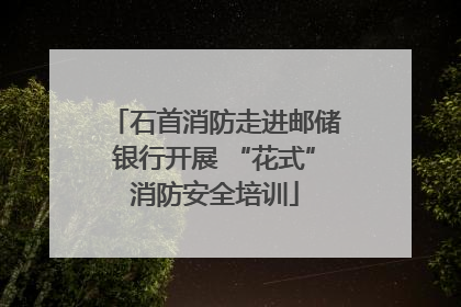 石首消防走进邮储银行开展 “花式”消防安全培训