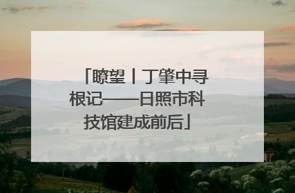 瞭望丨丁肇中寻根记——日照市科技馆建成前后