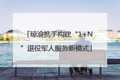 琼渝携手构建“1+N”退役军人服务新模式