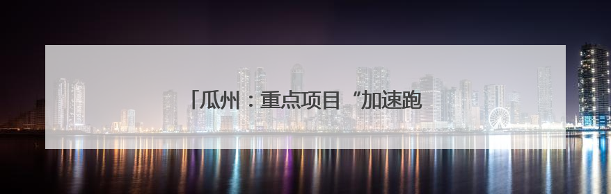 瓜州：重点项目“加速跑”汇聚发展“强动能”