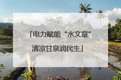 电力赋能“水文章” 清凉甘泉润民生