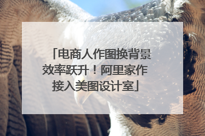 电商人作图换背景效率跃升！阿里家作接入美图设计室