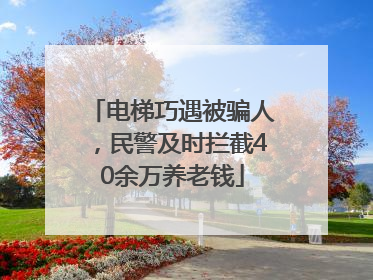 电梯巧遇被骗人，民警及时拦截40余万养老钱