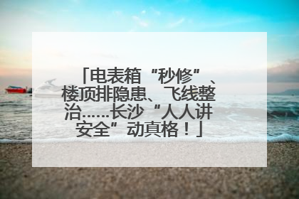 电表箱“秒修”、楼顶排隐患、飞线整治……长沙“人人讲安全”动真格！