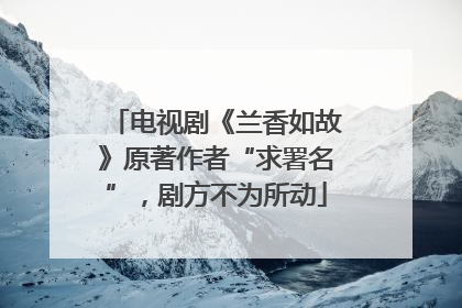 电视剧《兰香如故》原著作者“求署名”，剧方不为所动
