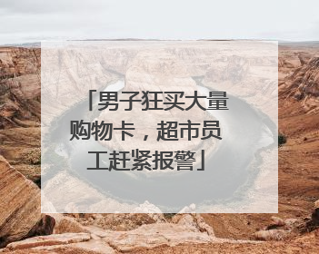 男子狂买大量购物卡，超市员工赶紧报警