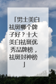 男士美白祛斑哪个牌子好？十大美白祛斑优秀品牌榜，祛斑封神榜