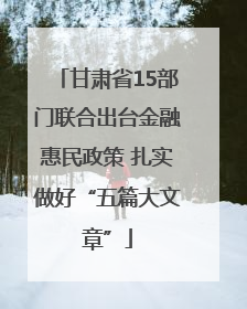 甘肃省15部门联合出台金融惠民政策 扎实做好“五篇大文章”
