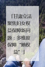 甘肃立法聚焦妇女权益保障新问题：多维度保障“她权益”