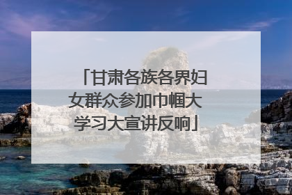 甘肃各族各界妇女群众参加巾帼大学习大宣讲反响