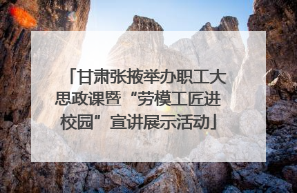甘肃张掖举办职工大思政课暨“劳模工匠进校园”宣讲展示活动