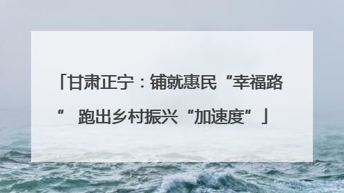 甘肃正宁：铺就惠民“幸福路” 跑出乡村振兴“加速度”