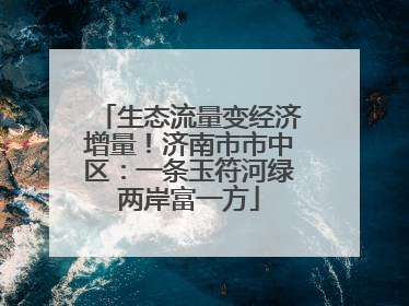 生态流量变经济增量！济南市市中区：一条玉符河绿两岸富一方